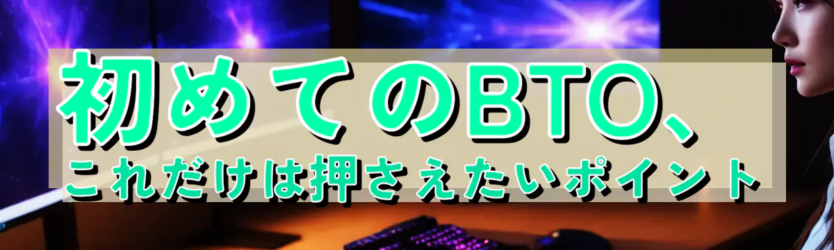 初めてのBTO、これだけは押さえたいポイント