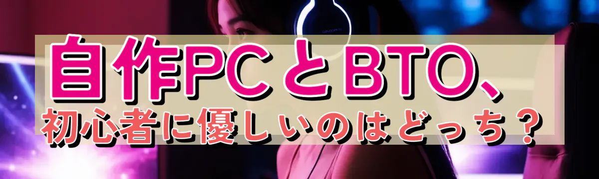 自作PCとBTO、初心者に優しいのはどっち?