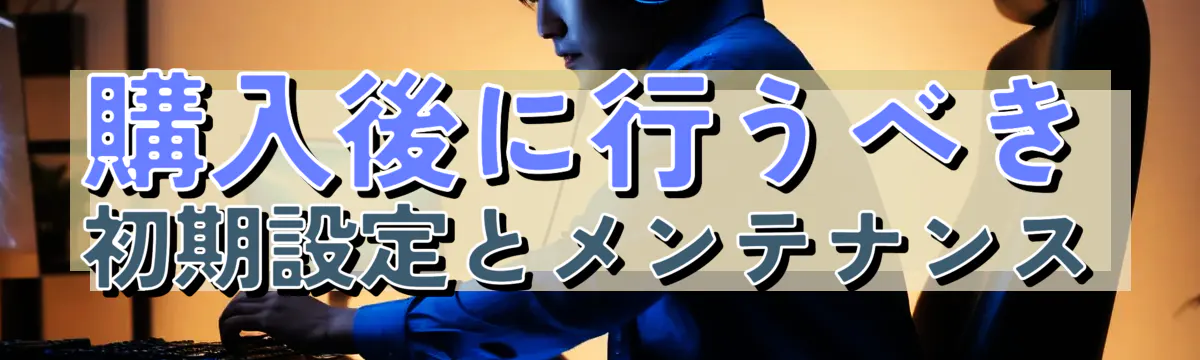 購入後に行うべき初期設定とメンテナンス
