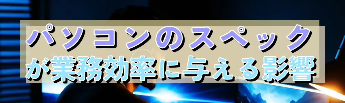パソコンのスペックが業務効率に与える影響