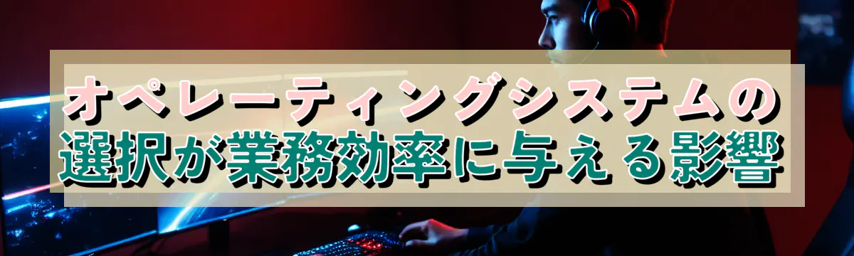 オペレーティングシステムの選択が業務効率に与える影響