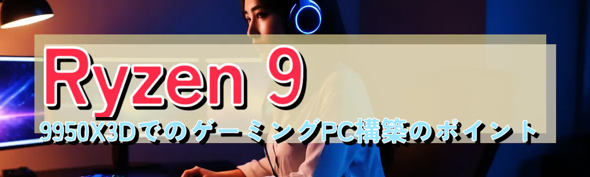 Ryzen&nbsp;9 9950X3DでのゲーミングPC構築のポイント
