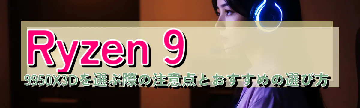 Ryzen&nbsp;9 9950X3Dを選ぶ際の注意点とおすすめの選び方