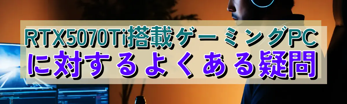RTX5070Ti搭載ゲーミングPCに対するよくある疑問