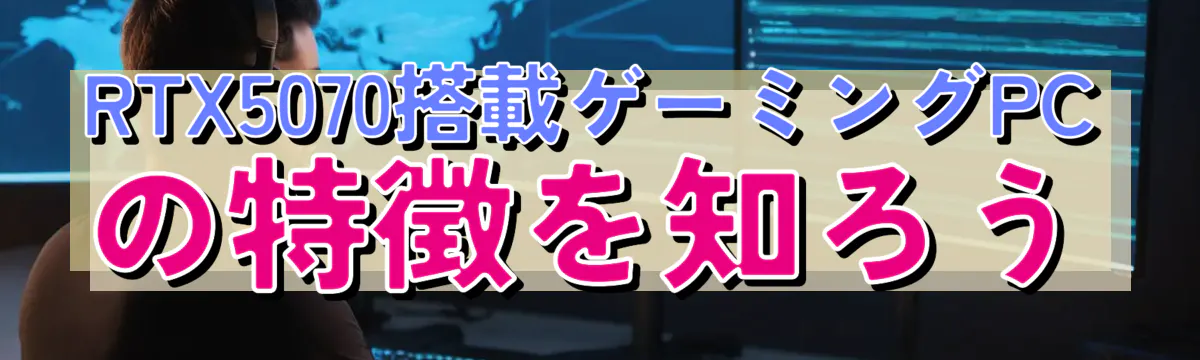 RTX5070搭載ゲーミングPCの特徴を知ろう