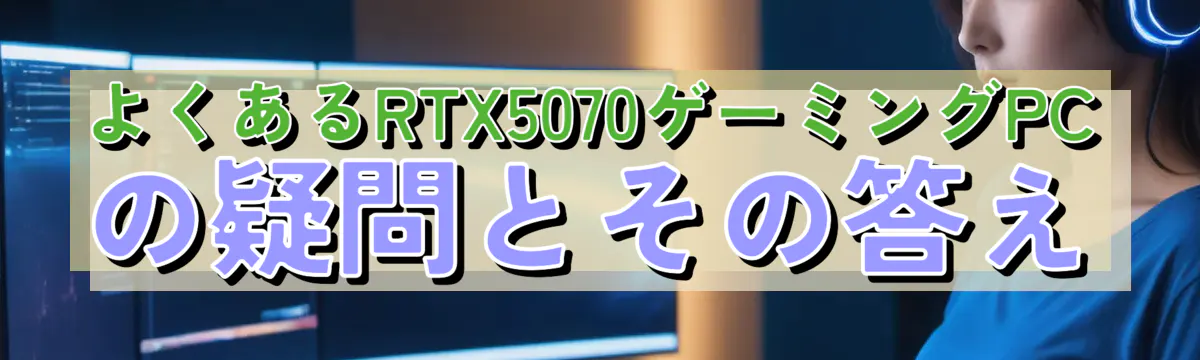 よくあるRTX5070ゲーミングPCの疑問とその答え