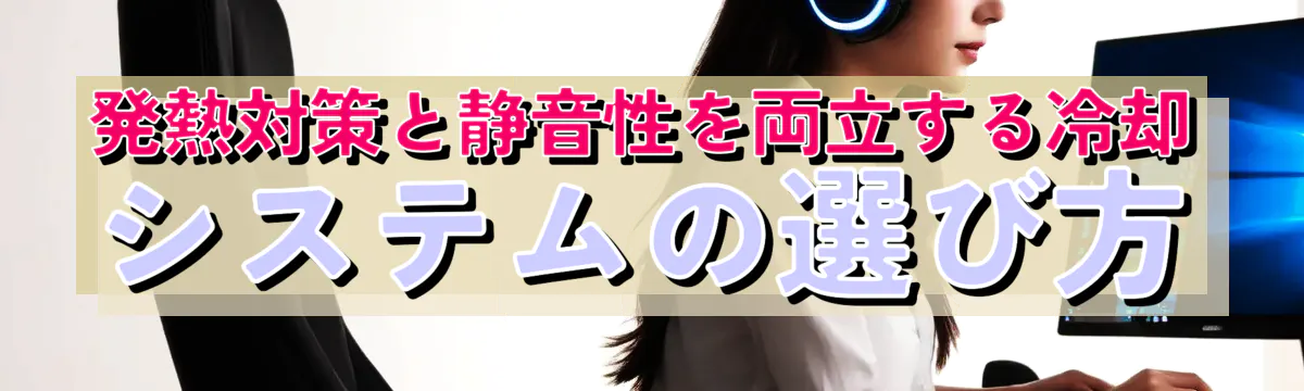 発熱対策と静音性を両立する冷却システムの選び方