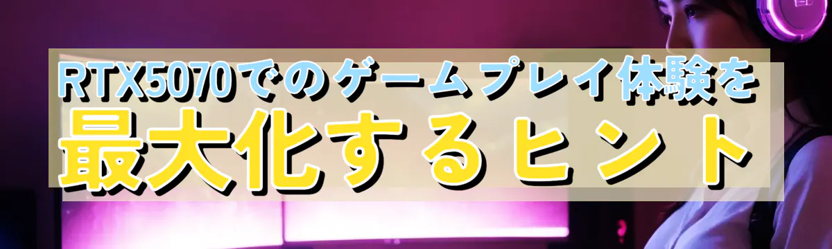 RTX5070でのゲームプレイ体験を最大化するヒント