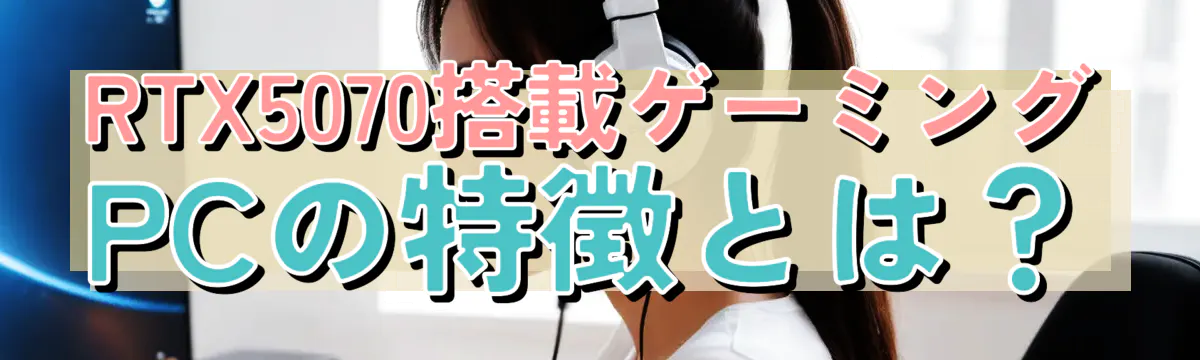 RTX5070搭載ゲーミングPCの特徴とは？