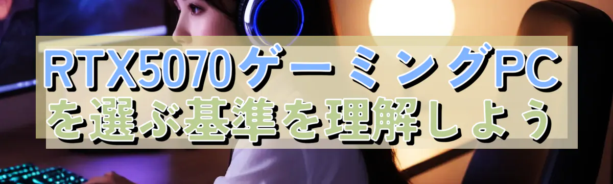 RTX5070ゲーミングPCを選ぶ基準を理解しよう