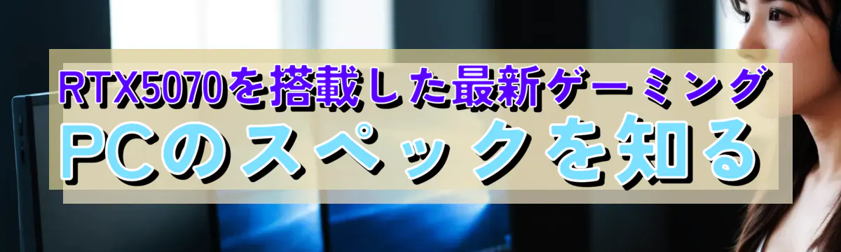 RTX5070を搭載した最新ゲーミングPCのスペックを知る