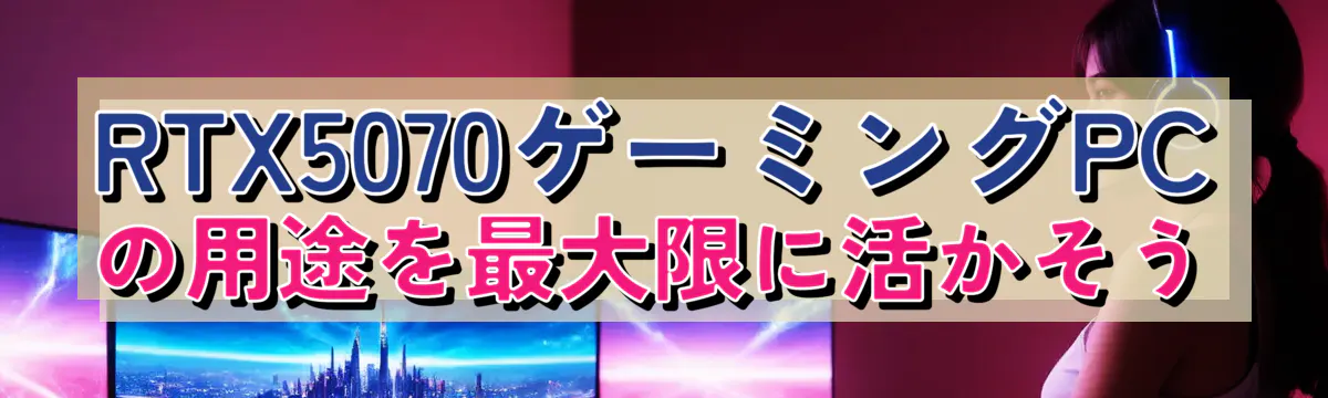 RTX5070ゲーミングPCの用途を最大限に活かそう