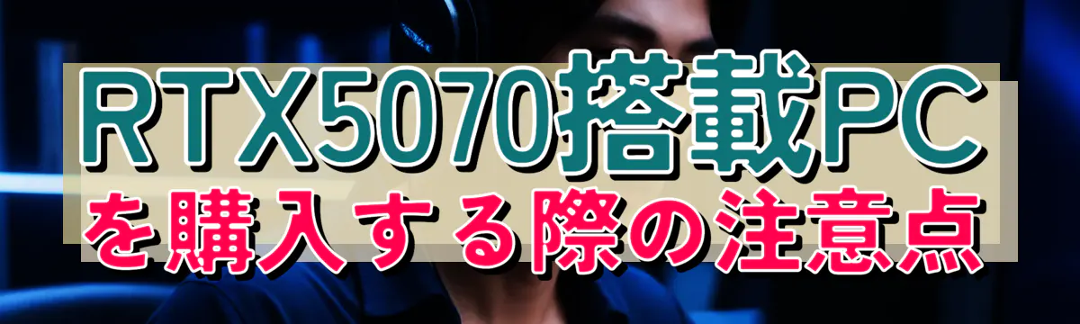 RTX5070搭載PCを購入する際の注意点