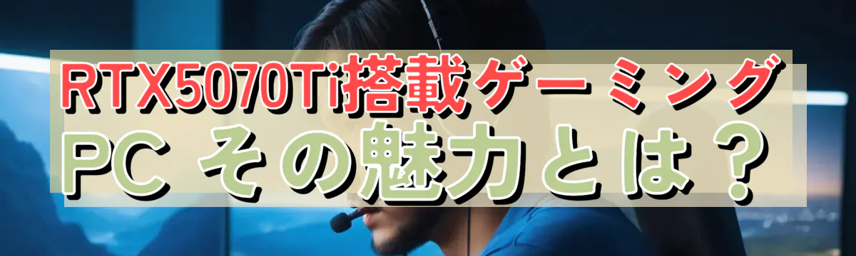 RTX5070Ti搭載ゲーミングPC その魅力とは?