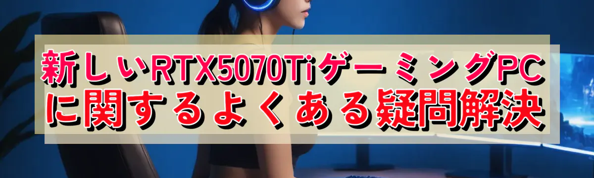 新しいRTX5070TiゲーミングPCに関するよくある疑問解決