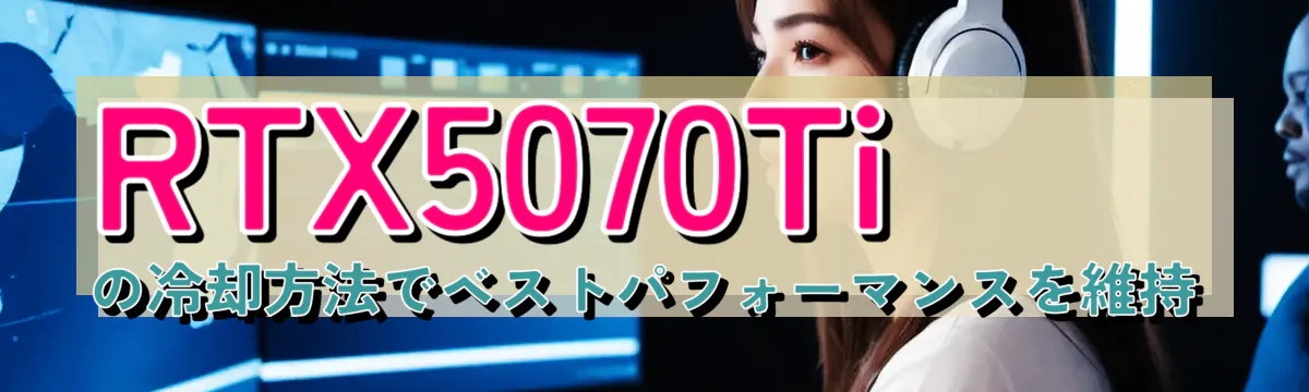 RTX5070Tiの冷却方法でベストパフォーマンスを維持