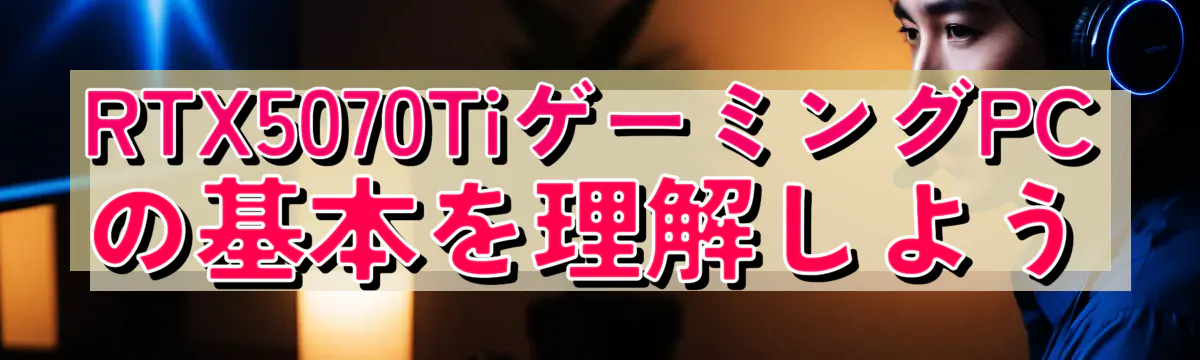 RTX5070TiゲーミングPCの基本を理解しよう