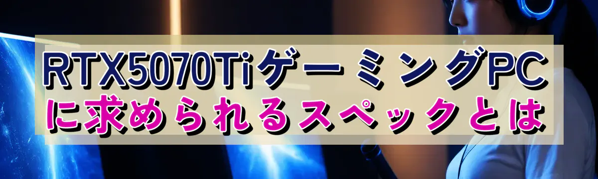 RTX5070TiゲーミングPCに求められるスペックとは