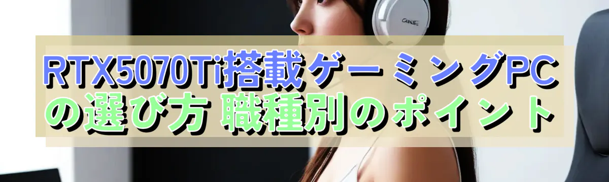 RTX5070Ti搭載ゲーミングPCの選び方 職種別のポイント