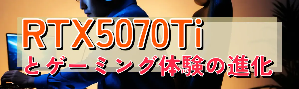 RTX5070Tiとゲーミング体験の進化