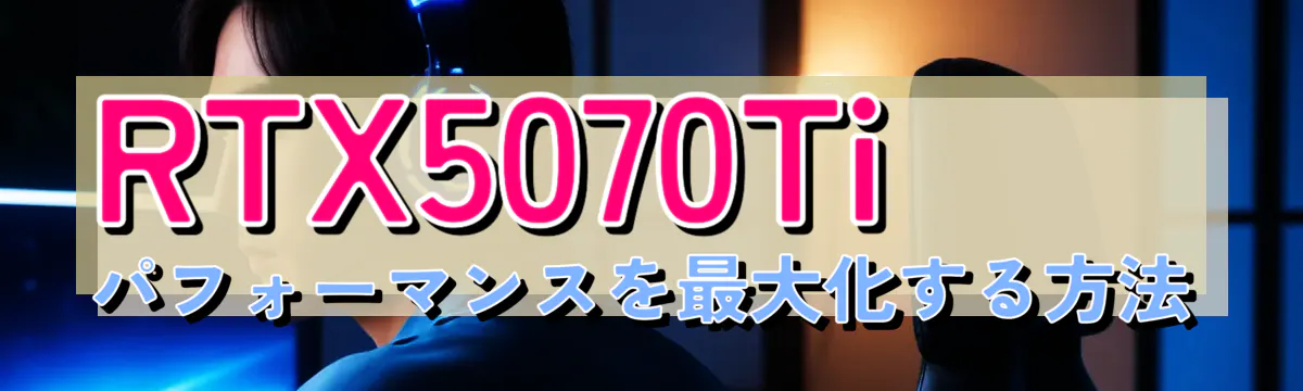 RTX5070Tiパフォーマンスを最大化する方法