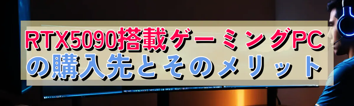 RTX5090搭載ゲーミングPCの購入先とそのメリット