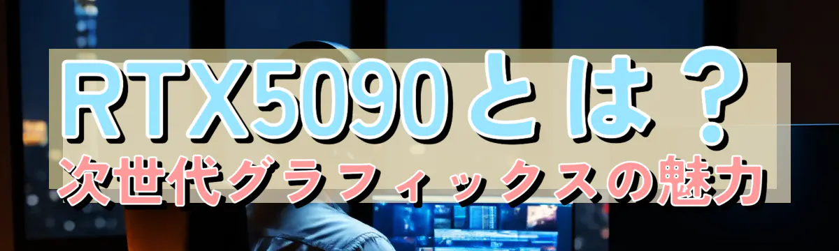 RTX5090とは？次世代グラフィックスの魅力