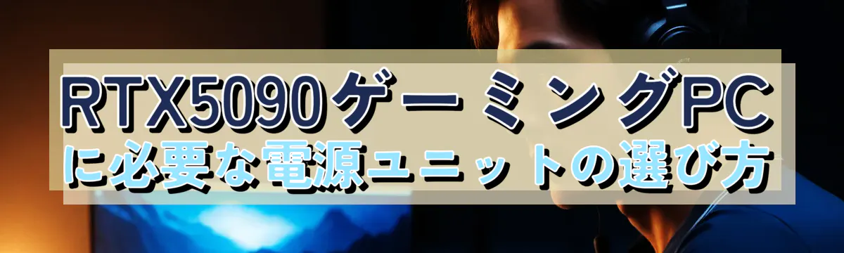 RTX5090ゲーミングPCに必要な電源ユニットの選び方
