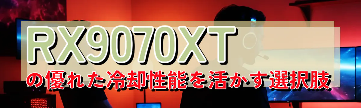 RX9070XTの優れた冷却性能を活かす選択肢