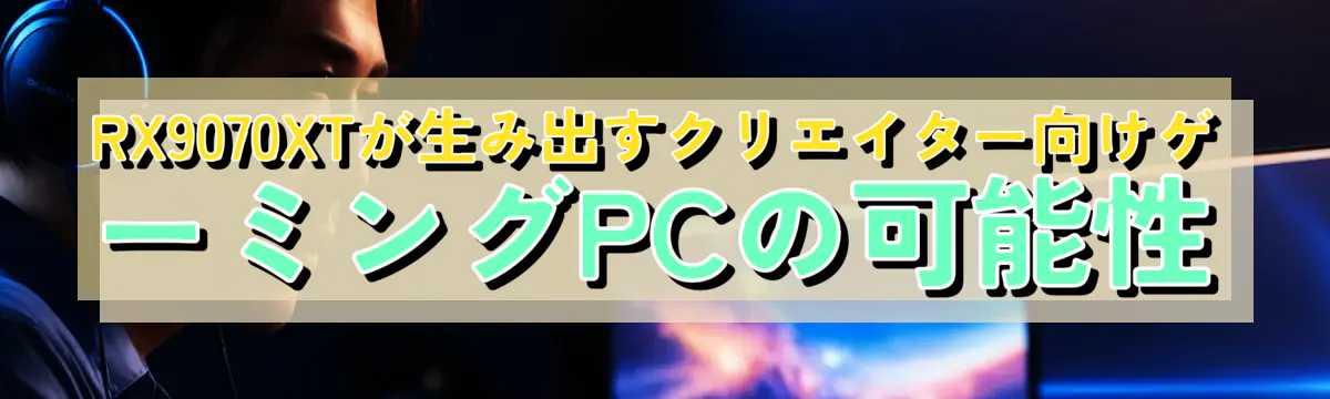 RX9070XTが生み出すクリエイター向けゲーミングPCの可能性