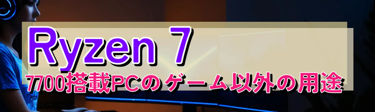 Ryzen&nbsp;7 7700搭載PCのゲーム以外の用途