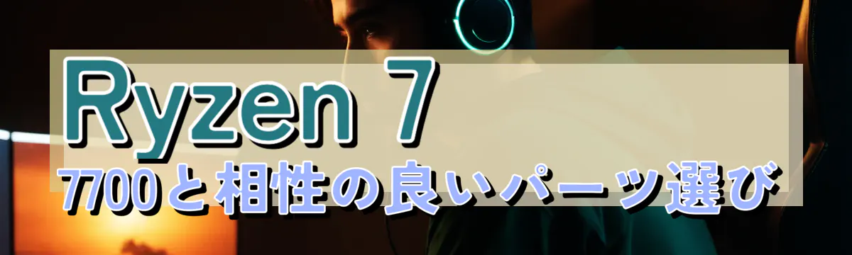 Ryzen 7 7700と相性の良いパーツ選び