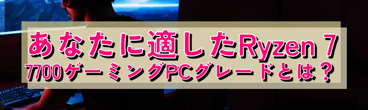 あなたに適したRyzen 7 7700ゲーミングPCグレードとは？