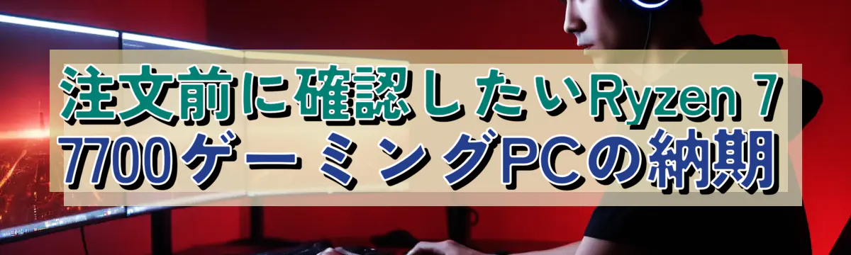 注文前に確認したいRyzen 7 7700ゲーミングPCの納期