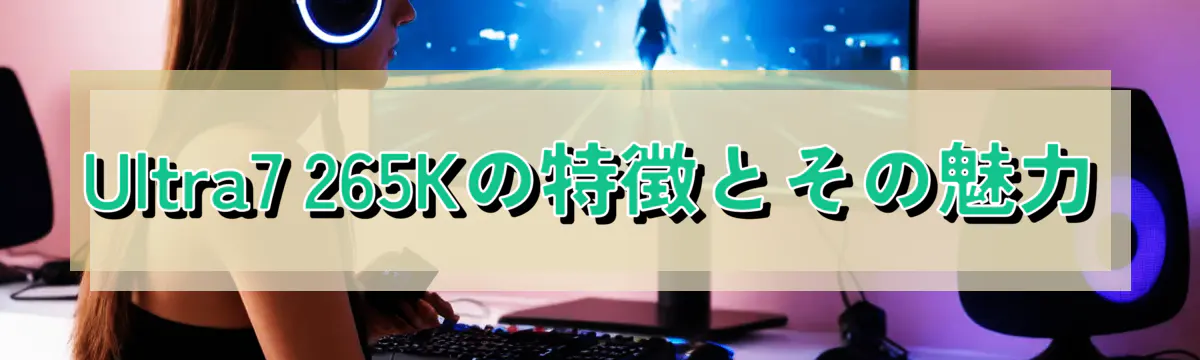 Ultra7 265Kの特徴とその魅力