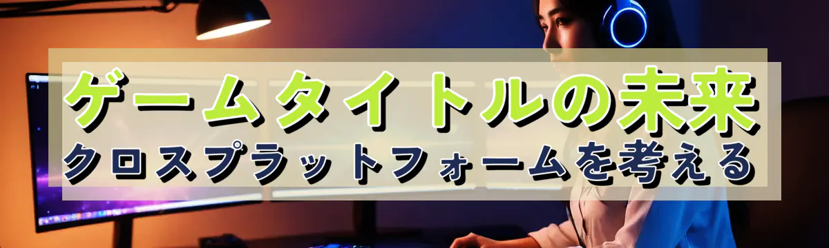 ゲームタイトルの未来 クロスプラットフォームを考える