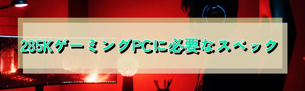 285KゲーミングPCに必要なスペック