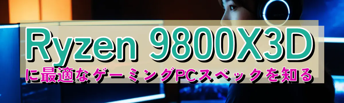 Ryzen 9800X3Dに最適なゲーミングPCスペックを知る