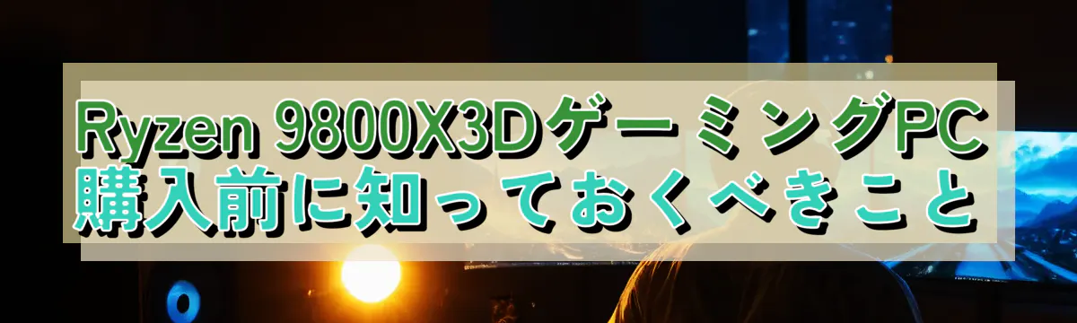 Ryzen 9800X3DゲーミングPC購入前に知っておくべきこと