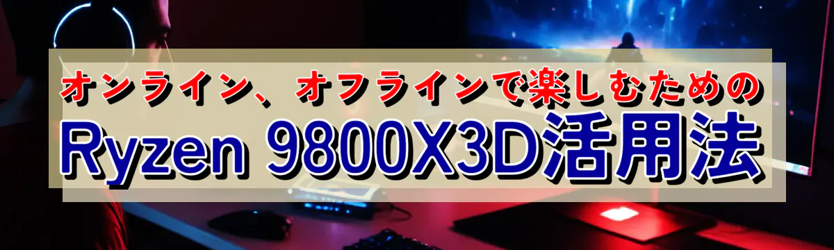オンライン、オフラインで楽しむためのRyzen&nbsp;9800X3D活用法
