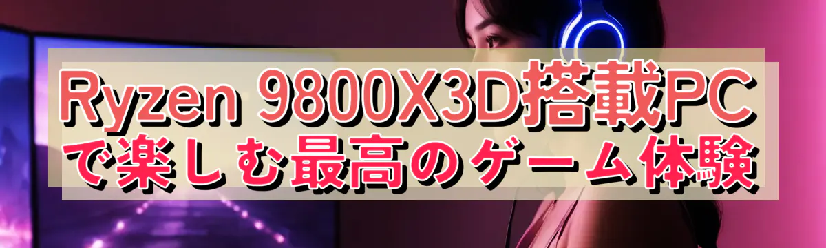 Ryzen 9800X3D搭載PCで楽しむ最高のゲーム体験