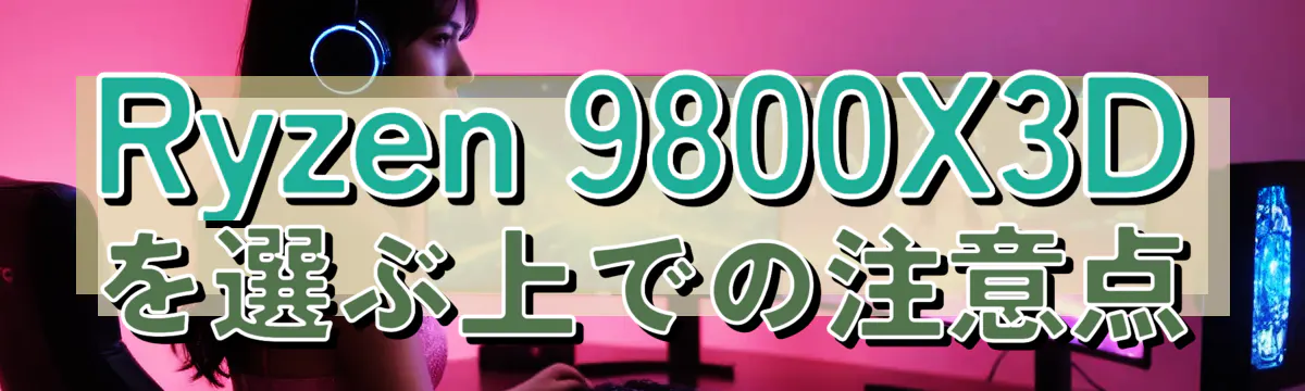 Ryzen 9800X3Dを選ぶ上での注意点