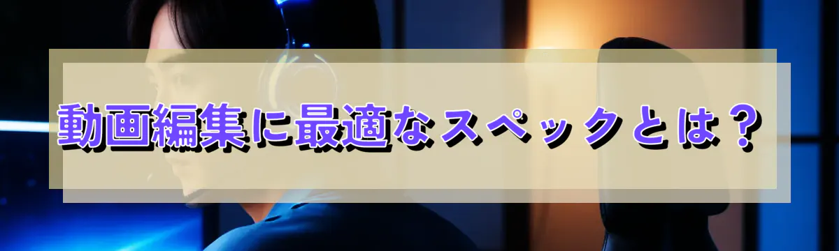 動画編集に最適なスペックとは?
