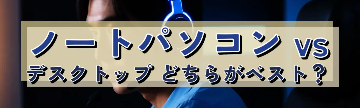 ノートパソコン vs デスクトップ どちらがベスト?