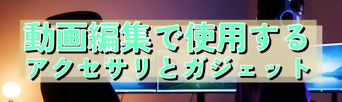 動画編集で使用するアクセサリとガジェット