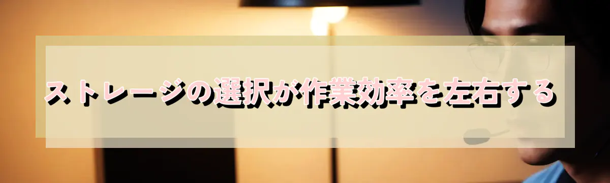 ストレージの選択が作業効率を左右する