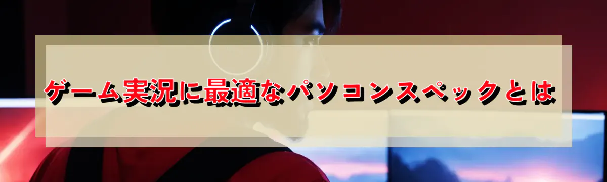 ゲーム実況に最適なパソコンスペックとは