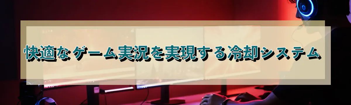快適なゲーム実況を実現する冷却システム