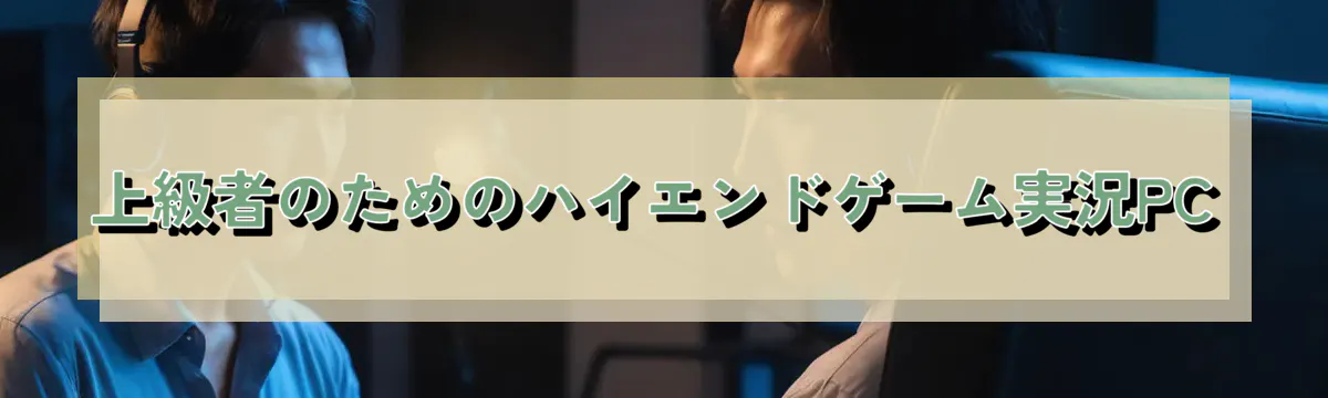 上級者のためのハイエンドゲーム実況PC