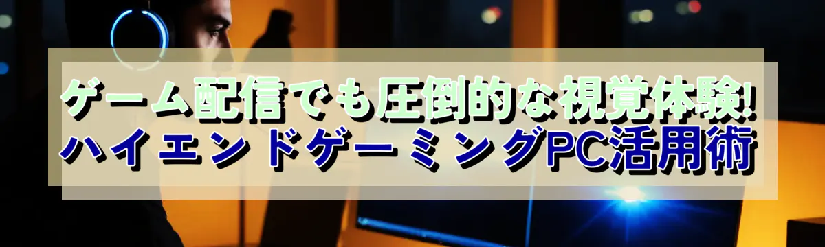 ゲーム配信でも圧倒的な視覚体験! ハイエンドゲーミングPC活用術